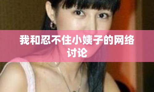 我和忍不住小姨子的網(wǎng)絡討論
