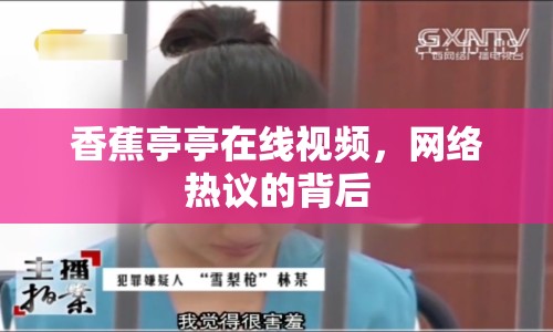 香蕉亭亭在線視頻，網(wǎng)絡(luò)熱議的背后