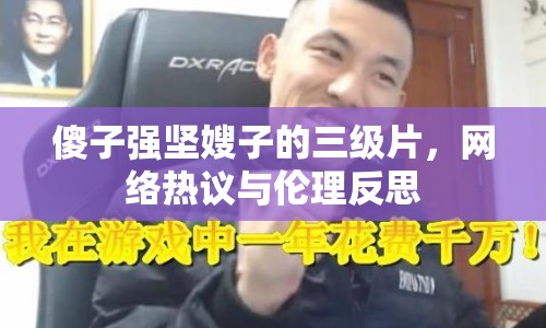 傻子強(qiáng)堅(jiān)嫂子的三級片，網(wǎng)絡(luò)熱議與倫理反思
