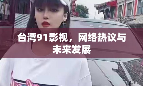 臺灣91影視，網(wǎng)絡(luò)熱議與未來發(fā)展
