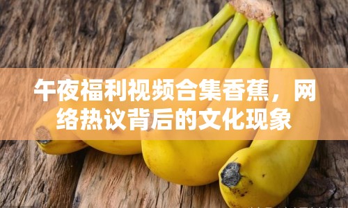 午夜福利視頻合集香蕉，網(wǎng)絡(luò)熱議背后的文化現(xiàn)象