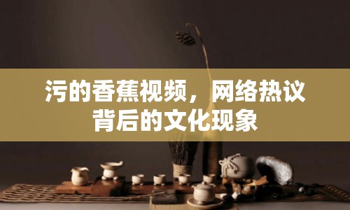 污的香蕉視頻，網絡熱議背后的文化現(xiàn)象