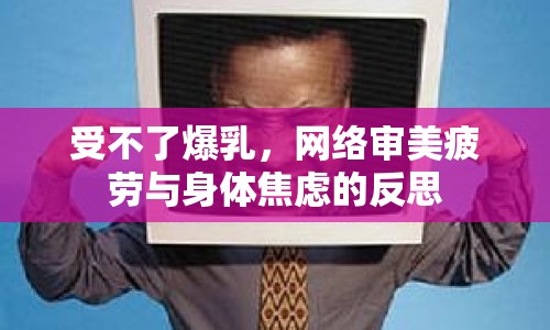 受不了爆乳，網(wǎng)絡(luò)審美疲勞與身體焦慮的反思