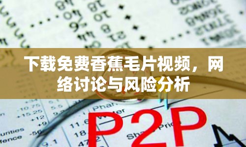 下載免費香蕉毛片視頻，網絡討論與風險分析