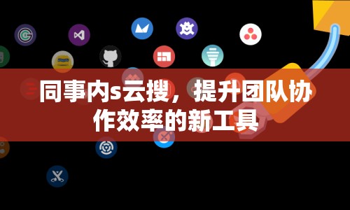 同事內(nèi)s云搜，提升團(tuán)隊(duì)協(xié)作效率的新工具