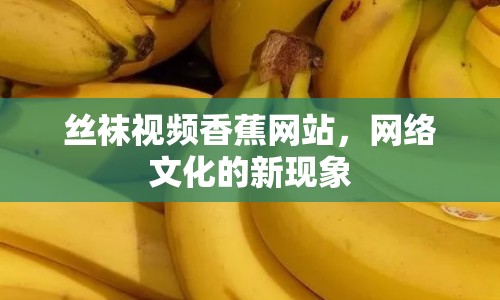 絲襪視頻香蕉網站，網絡文化的新現象