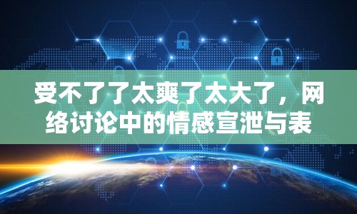受不了了太爽了太大了，網(wǎng)絡(luò)討論中的情感宣泄與表達(dá)