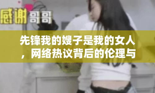 先鋒我的嫂子是我的女人，網(wǎng)絡(luò)熱議背后的倫理與情感