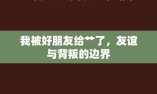 我被好朋友給艸了，友誼與背叛的邊界