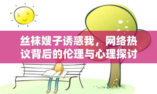 絲襪嫂子誘惑我，網(wǎng)絡(luò)熱議背后的倫理與心理探討