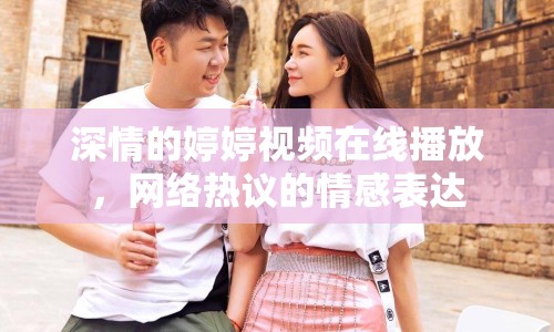深情的婷婷視頻在線播放，網(wǎng)絡(luò)熱議的情感表達(dá)