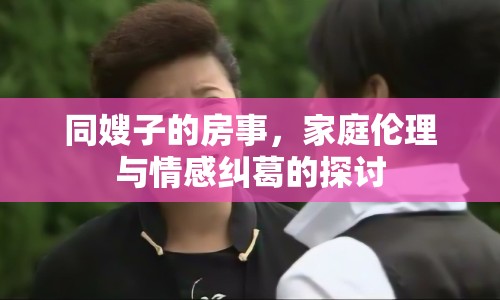 同嫂子的房事，家庭倫理與情感糾葛的探討