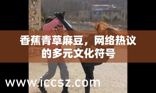 香蕉青草麻豆，網(wǎng)絡(luò)熱議的多元文化符號(hào)