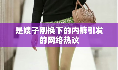 是嫂子剛換下的內(nèi)褲引發(fā)的網(wǎng)絡(luò)熱議
