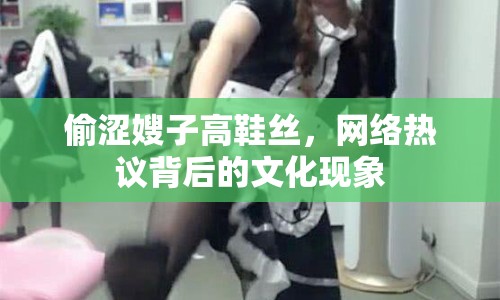 偷澀嫂子高鞋絲，網(wǎng)絡(luò)熱議背后的文化現(xiàn)象