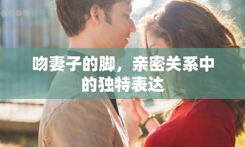 吻妻子的腳，親密關(guān)系中的獨(dú)特表達(dá)
