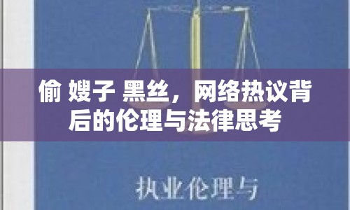 偷 嫂子 黑絲，網(wǎng)絡熱議背后的倫理與法律思考