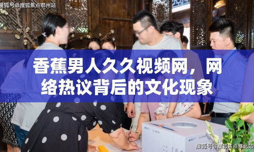 香蕉男人久久視頻網(wǎng)，網(wǎng)絡(luò)熱議背后的文化現(xiàn)象