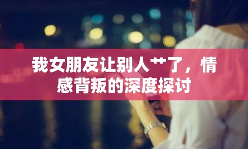 我女朋友讓別人艸了，情感背叛的深度探討