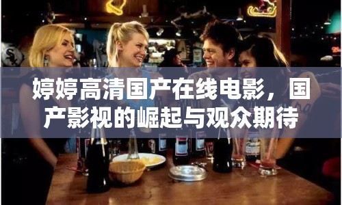 婷婷高清國產(chǎn)在線電影，國產(chǎn)影視的崛起與觀眾期待