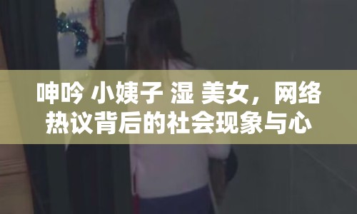 呻吟 小姨子 濕 美女，網(wǎng)絡(luò)熱議背后的社會現(xiàn)象與心理分析