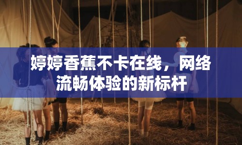 婷婷香蕉不卡在線，網(wǎng)絡(luò)流暢體驗(yàn)的新標(biāo)桿