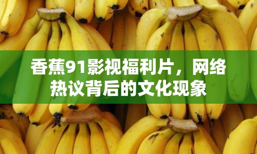 香蕉91影視福利片，網(wǎng)絡熱議背后的文化現(xiàn)象