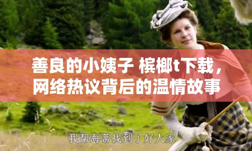 善良的小姨子 檳榔t下載，網(wǎng)絡(luò)熱議背后的溫情故事