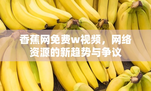 香蕉網免費w視頻，網絡資源的新趨勢與爭議