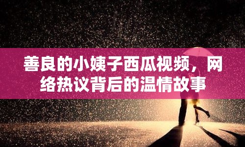 善良的小姨子西瓜視頻，網(wǎng)絡(luò)熱議背后的溫情故事
