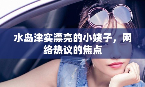 水島津?qū)嵠恋男∫套?，網(wǎng)絡(luò)熱議的焦點(diǎn)