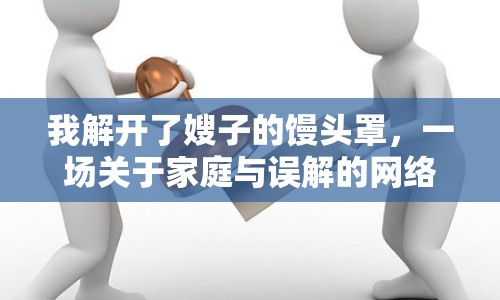 我解開了嫂子的饅頭罩，一場關(guān)于家庭與誤解的網(wǎng)絡(luò)討論