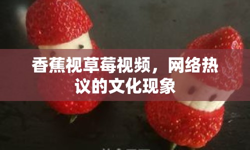 香蕉視草莓視頻，網(wǎng)絡(luò)熱議的文化現(xiàn)象