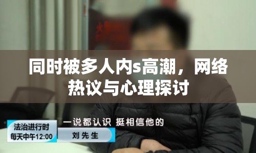 同時(shí)被多人內(nèi)s高潮，網(wǎng)絡(luò)熱議與心理探討