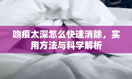 吻痕太深怎么快速消除，實用方法與科學(xué)解析