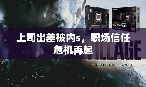 上司出差被內(nèi)s，職場信任危機(jī)再起