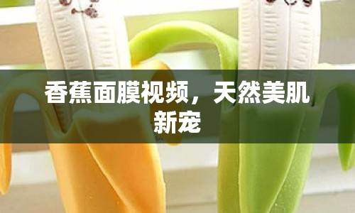 香蕉面膜視頻，天然美肌新寵