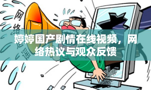 婷婷國產(chǎn)劇情在線視頻，網(wǎng)絡(luò)熱議與觀眾反饋