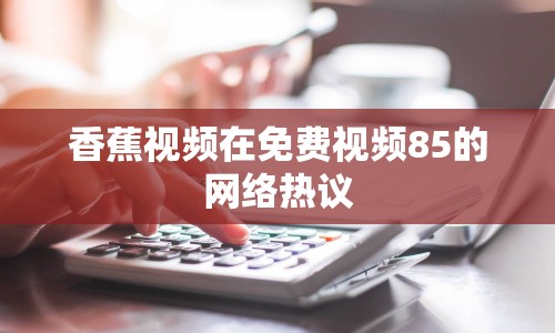 香蕉視頻在免費視頻85的網(wǎng)絡(luò)熱議