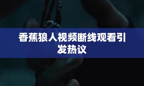 香蕉狼人視頻斷線觀看引發(fā)熱議