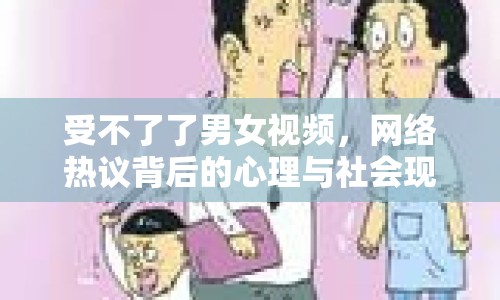 受不了了男女視頻，網(wǎng)絡熱議背后的心理與社會現(xiàn)象