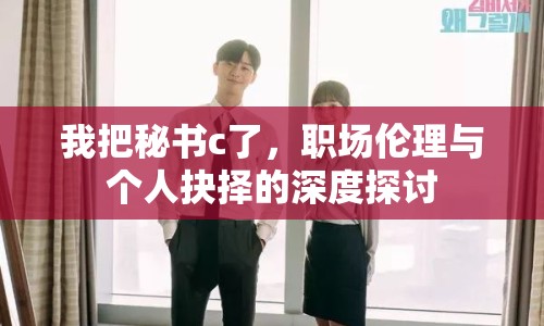 我把秘書c了，職場(chǎng)倫理與個(gè)人抉擇的深度探討