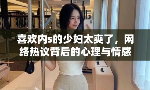 喜歡內(nèi)s的少婦太爽了，網(wǎng)絡(luò)熱議背后的心理與情感分析
