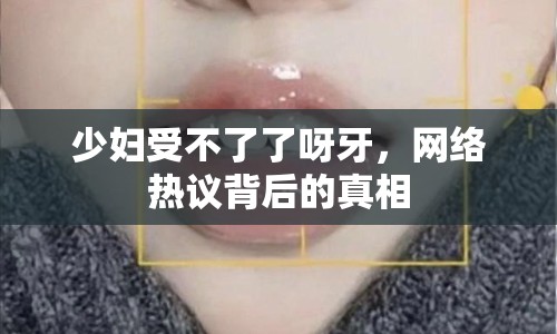 少婦受不了了呀牙，網(wǎng)絡(luò)熱議背后的真相