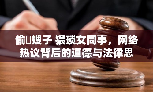 偷玪嫂子 猥瑣女同事，網(wǎng)絡(luò)熱議背后的道德與法律思考