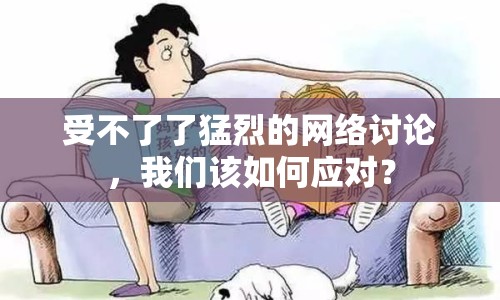 受不了了猛烈的網(wǎng)絡(luò)討論，我們?cè)撊绾螒?yīng)對(duì)？
