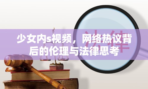 少女內(nèi)s視頻，網(wǎng)絡(luò)熱議背后的倫理與法律思考