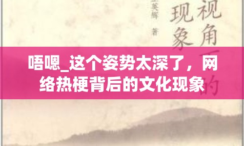 唔嗯_(tái)這個(gè)姿勢(shì)太深了，網(wǎng)絡(luò)熱梗背后的文化現(xiàn)象