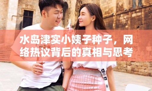 水島津?qū)嵭∫套臃N子，網(wǎng)絡熱議背后的真相與思考