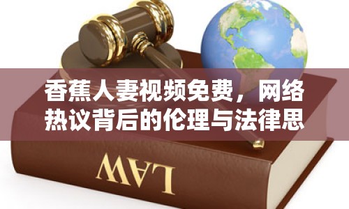 香蕉人妻視頻免費，網(wǎng)絡(luò)熱議背后的倫理與法律思考